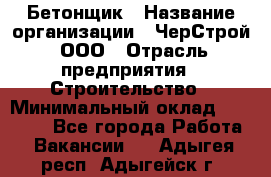 Бетонщик › Название организации ­ ЧерСтрой, ООО › Отрасль предприятия ­ Строительство › Минимальный оклад ­ 60 000 - Все города Работа » Вакансии   . Адыгея респ.,Адыгейск г.